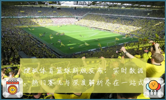 搜狐体育篮球新版发布：实时数据、热门赛况与深度解析尽在一站式体验