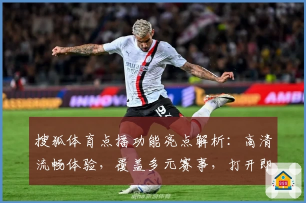 搜狐体育点播功能亮点解析：高清流畅体验，覆盖多元赛事，打开即时观看新视界