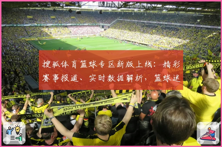 搜狐体育篮球专区新版上线：精彩赛事报道、实时数据解析，篮球迷必备注册教程