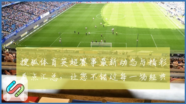 搜狐体育英超赛事最新动态与精彩看点汇总，让您不错过每一场经典比赛
