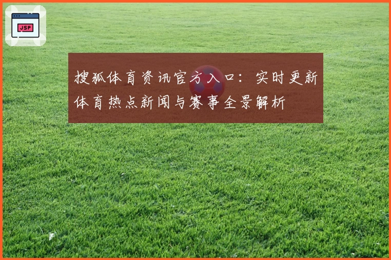 搜狐体育资讯官方入口：实时更新体育热点新闻与赛事全景解析