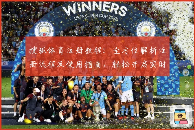搜狐体育注册教程：全方位解析注册流程及使用指南，轻松开启实时体育资讯之旅