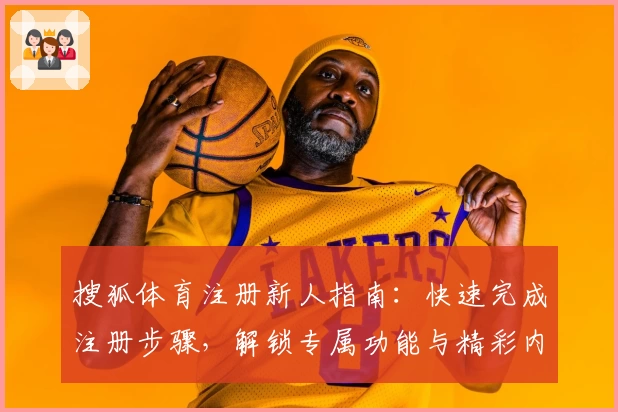 搜狐体育注册新人指南：快速完成注册步骤，解锁专属功能与精彩内容
