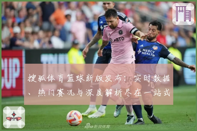 搜狐体育篮球新版发布：实时数据、热门赛况与深度解析尽在一站式体验