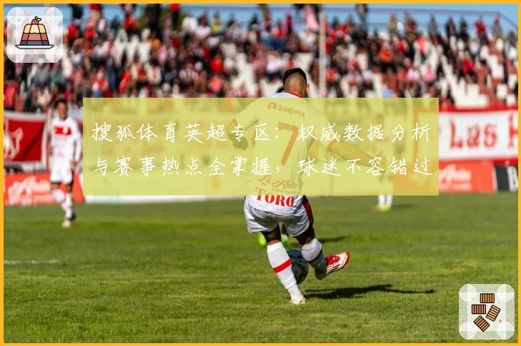 搜狐体育英超专区：权威数据分析与赛事热点全掌握，球迷不容错过