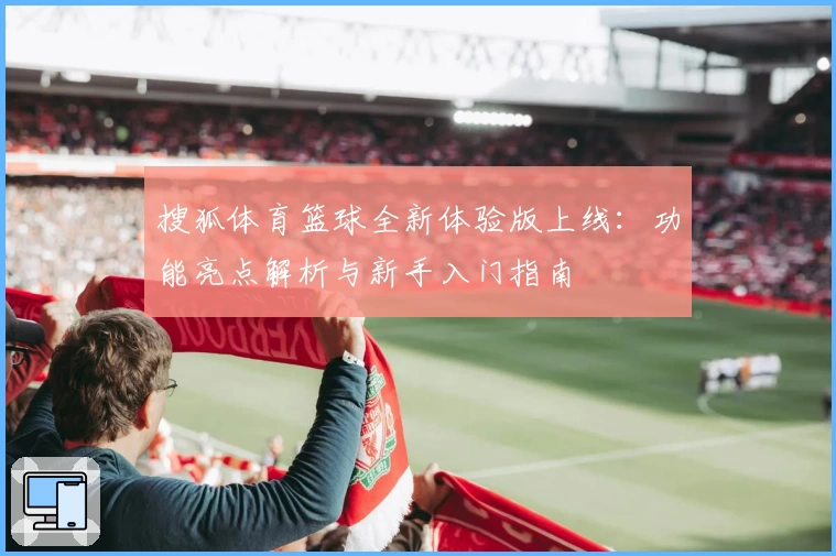 搜狐体育篮球全新体验版上线：功能亮点解析与新手入门指南
