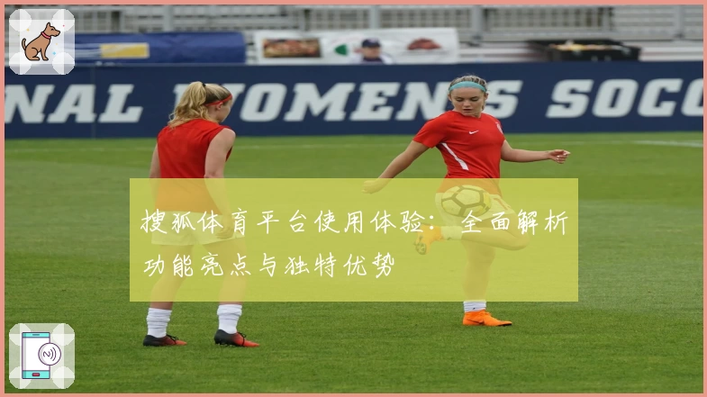 搜狐体育平台使用体验：全面解析功能亮点与独特优势