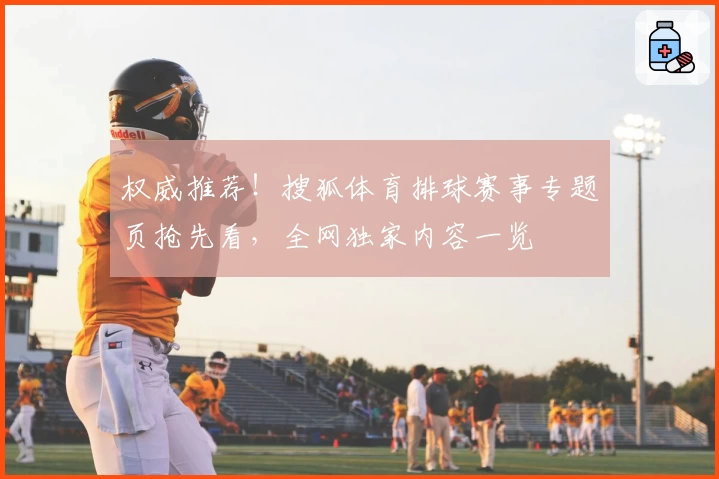 权威推荐！搜狐体育排球赛事专题页抢先看，全网独家内容一览