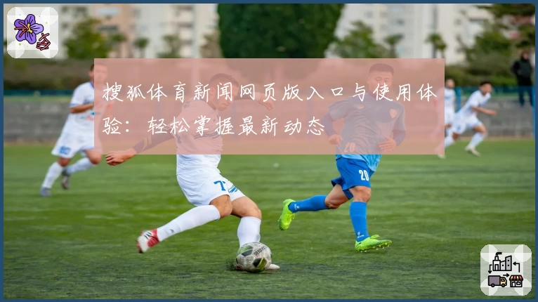 搜狐体育新闻网页版入口与使用体验：轻松掌握最新动态