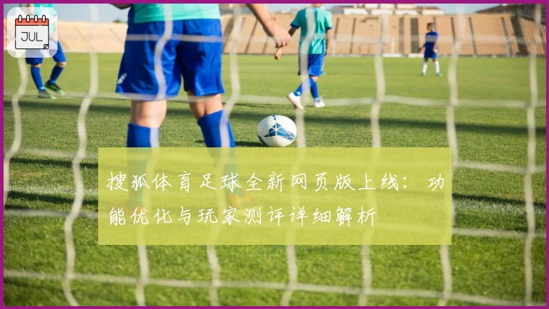 搜狐体育足球全新网页版上线：功能优化与玩家测评详细解析