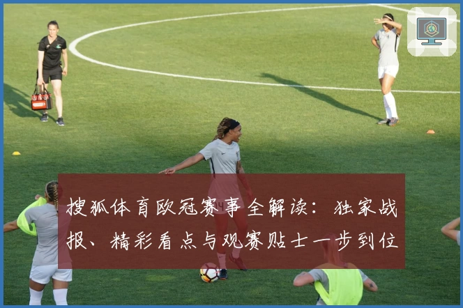 搜狐体育欧冠赛事全解读:独家战报、精彩看点与观赛贴士一步到位
