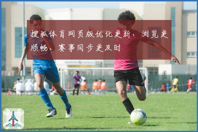 搜狐体育网页版优化更新，浏览更顺畅、赛事同步更及时