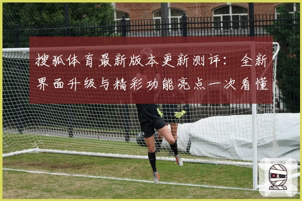 搜狐体育最新版本更新测评：全新界面升级与精彩功能亮点一次看懂