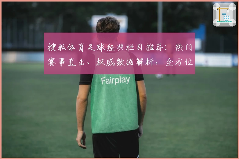 搜狐体育足球经典栏目推荐：热门赛事直击、权威数据解析，全方位体验足球魅力