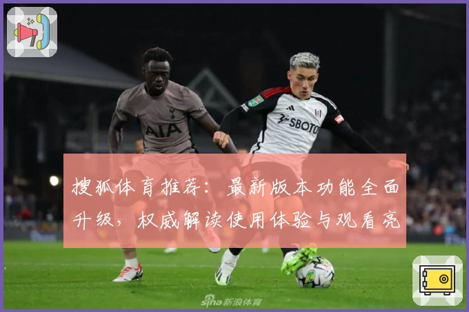 搜狐体育推荐：最新版本功能全面升级，权威解读使用体验与观看亮点