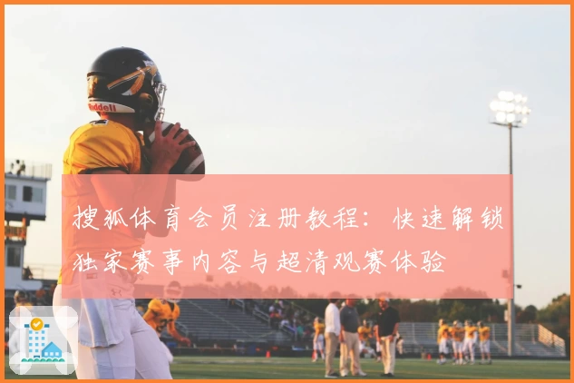 搜狐体育会员注册教程：快速解锁独家赛事内容与超清观赛体验