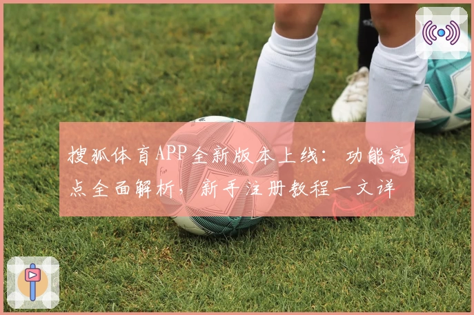 搜狐体育APP全新版本上线：功能亮点全面解析，新手注册教程一文详解