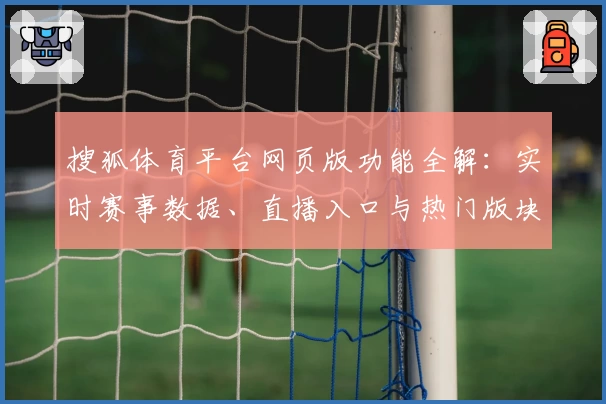 搜狐体育平台网页版功能全解：实时赛事数据、直播入口与热门版块深度解析