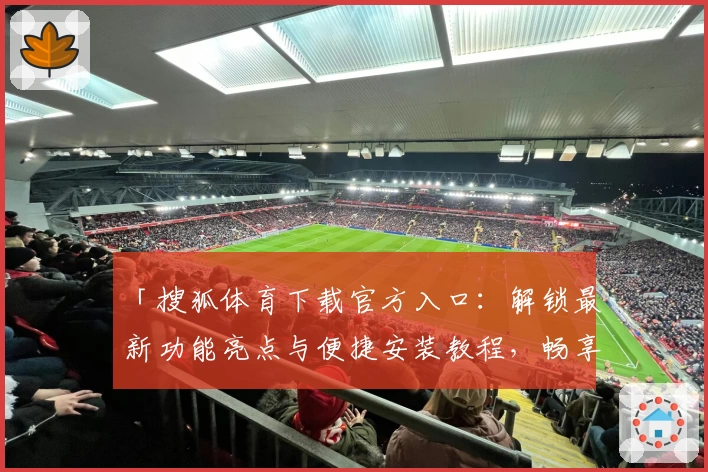 「搜狐体育下载官方入口：解锁最新功能亮点与便捷安装教程，畅享赛事全方位精彩体验」