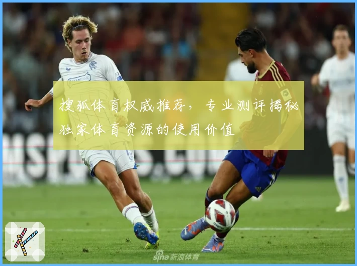 搜狐体育权威推荐，专业测评揭秘独家体育资源的使用价值