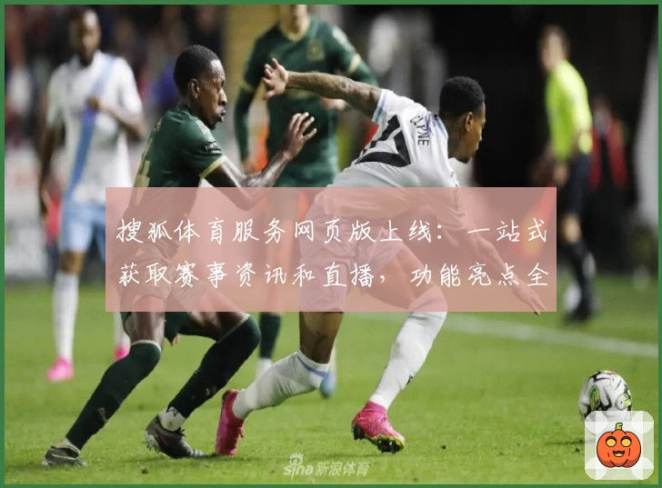 搜狐体育服务网页版上线：一站式获取赛事资讯和直播，功能亮点全面解析