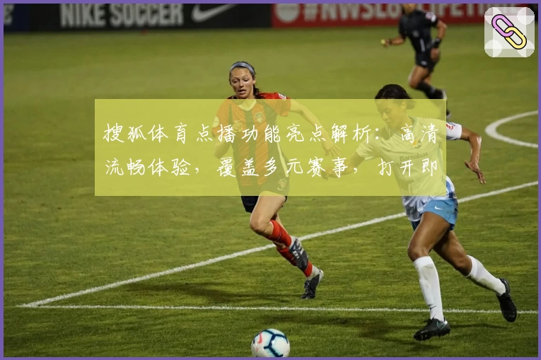 搜狐体育点播功能亮点解析：高清流畅体验，覆盖多元赛事，打开即时观看新视界