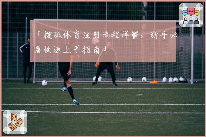 「搜狐体育注册流程详解，新手必看快速上手指南」