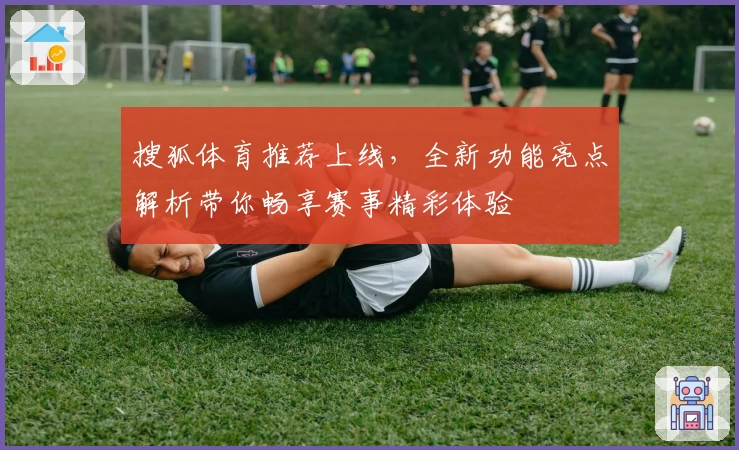搜狐体育推荐上线，全新功能亮点解析带你畅享赛事精彩体验