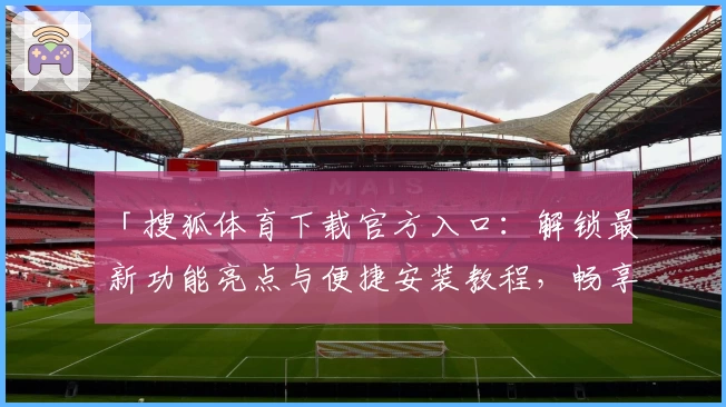 「搜狐体育下载官方入口：解锁最新功能亮点与便捷安装教程，畅享赛事全方位精彩体验」