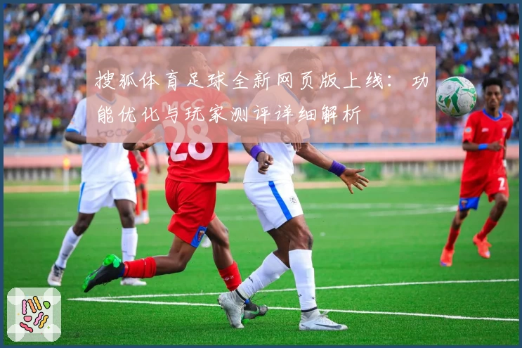 搜狐体育足球全新网页版上线：功能优化与玩家测评详细解析
