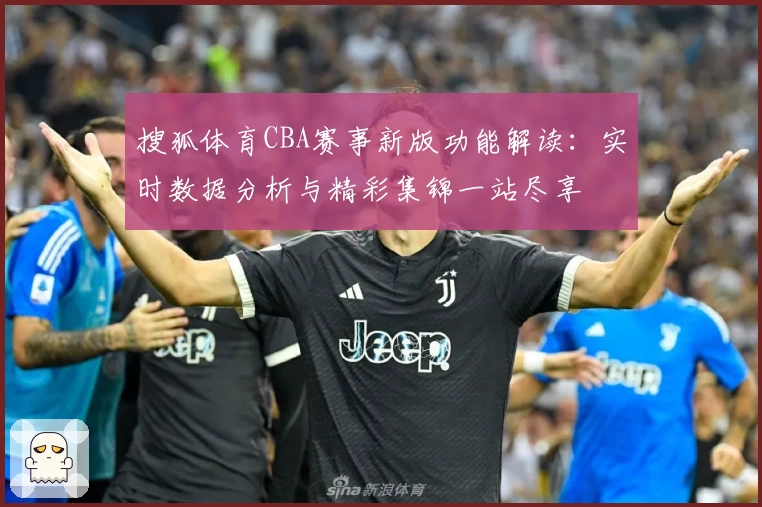 搜狐体育CBA赛事新版功能解读：实时数据分析与精彩集锦一站尽享
