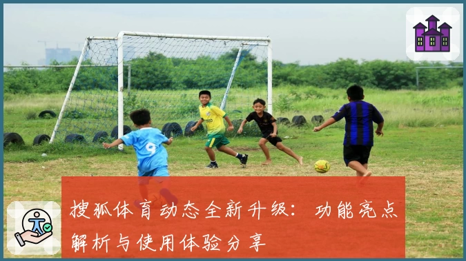 搜狐体育动态全新升级：功能亮点解析与使用体验分享