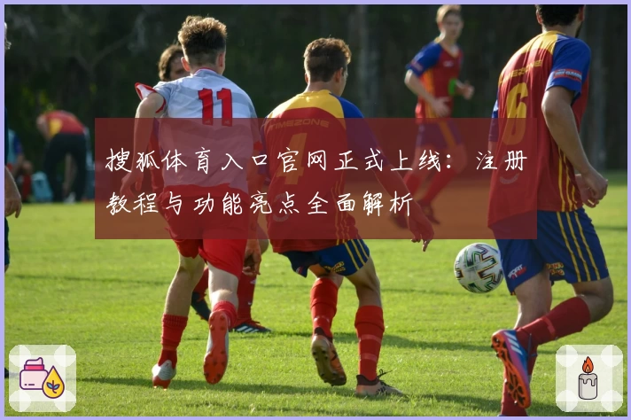 搜狐体育入口官网正式上线:注册教程与功能亮点全面解析