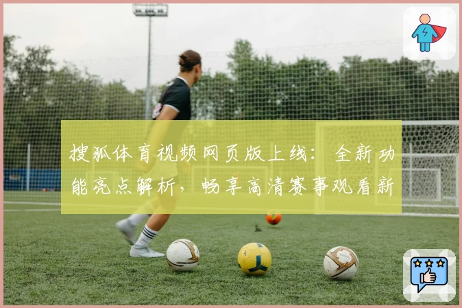 搜狐体育视频网页版上线：全新功能亮点解析，畅享高清赛事观看新体验