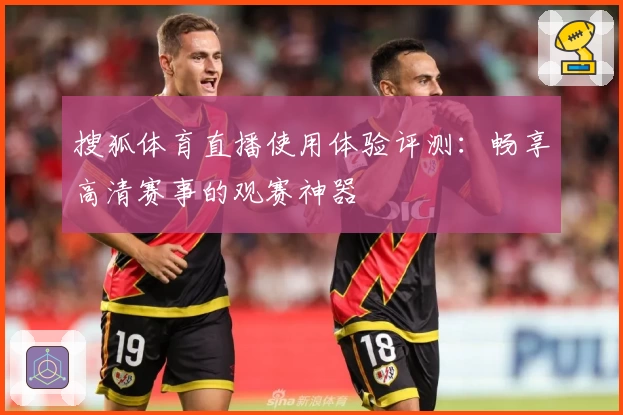 搜狐体育直播使用体验评测：畅享高清赛事的观赛神器