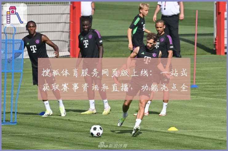 搜狐体育服务网页版上线：一站式获取赛事资讯和直播，功能亮点全面解析