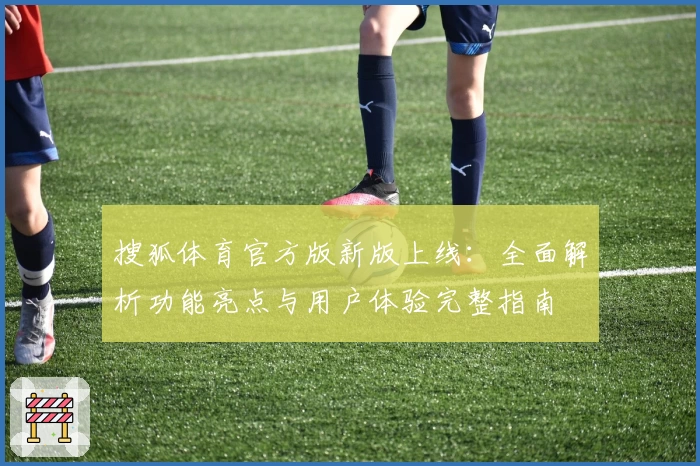 搜狐体育官方版新版上线：全面解析功能亮点与用户体验完整指南