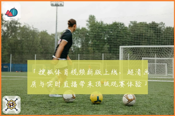 「搜狐体育视频新版上线，超清画质与实时直播带来顶级观赛体验」