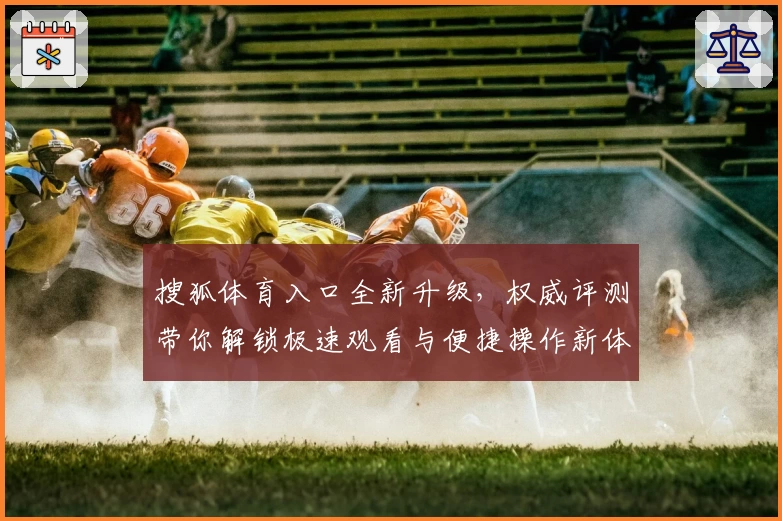 搜狐体育入口全新升级,权威评测带你解锁极速观看与便捷操作新体验