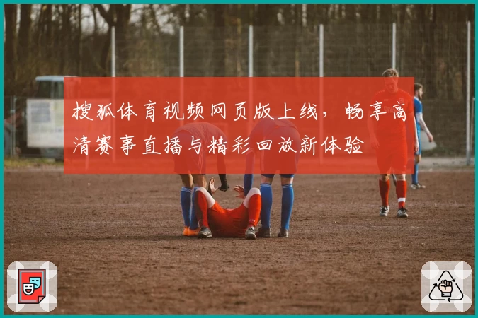 搜狐体育视频网页版上线，畅享高清赛事直播与精彩回放新体验