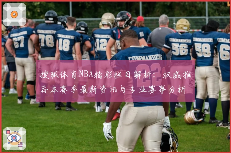 搜狐体育NBA精彩栏目解析：权威推荐本赛季最新资讯与专业赛事分析