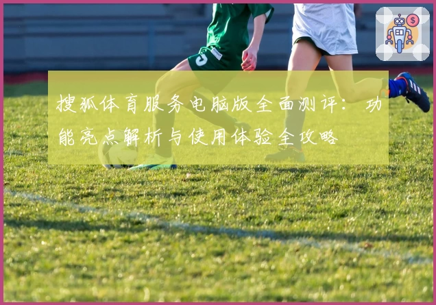 搜狐体育服务电脑版全面测评：功能亮点解析与使用体验全攻略