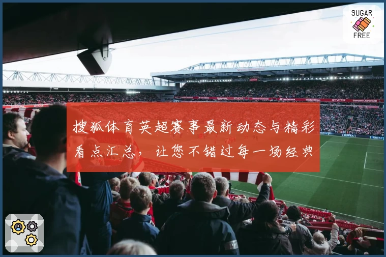 搜狐体育英超赛事最新动态与精彩看点汇总，让您不错过每一场经典比赛