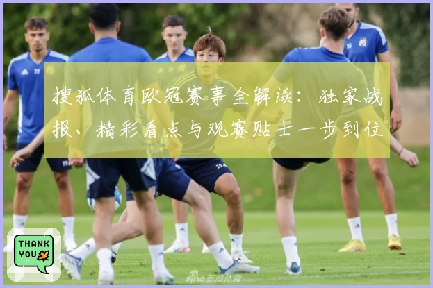 搜狐体育欧冠赛事全解读：独家战报、精彩看点与观赛贴士一步到位