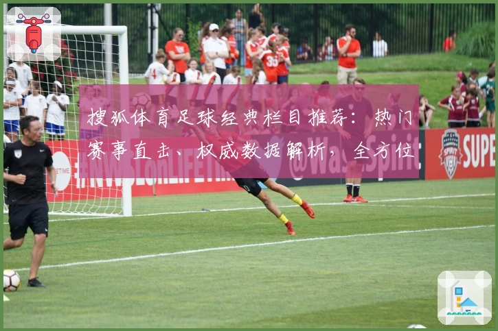搜狐体育足球经典栏目推荐：热门赛事直击、权威数据解析，全方位体验足球魅力
