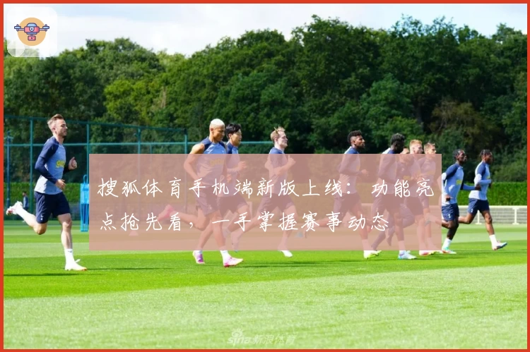 搜狐体育手机端新版上线：功能亮点抢先看，一手掌握赛事动态