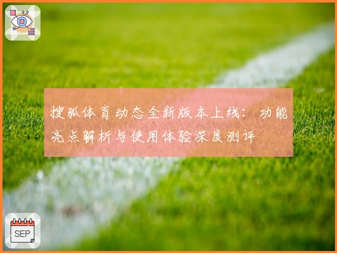 搜狐体育动态全新版本上线：功能亮点解析与使用体验深度测评