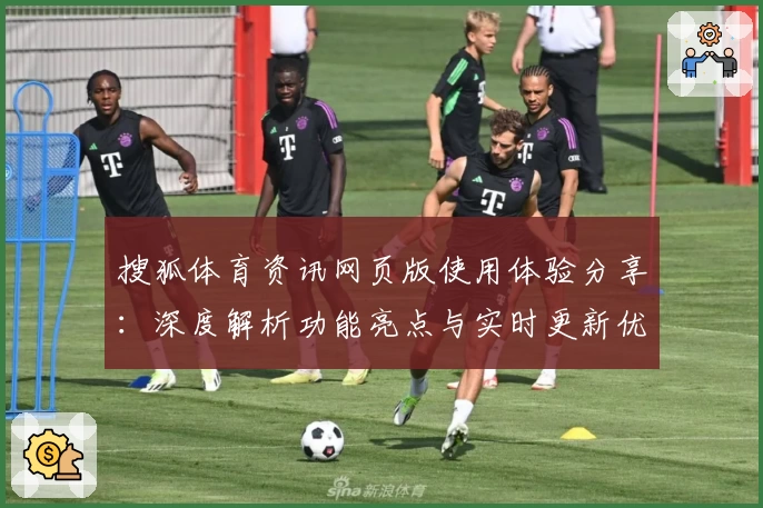 搜狐体育资讯网页版使用体验分享:深度解析功能亮点与实时更新优势