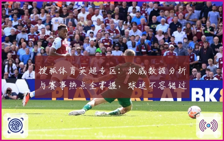 搜狐体育英超专区：权威数据分析与赛事热点全掌握，球迷不容错过