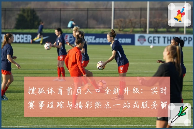 搜狐体育首页入口全新升级：实时赛事追踪与精彩热点一站式服务解析